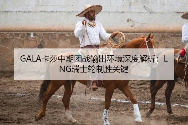 GALA卡莎中期团战输出环境深度解析：LNG瑞士轮制胜关键 - yaxin