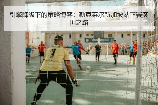 引擎降级下的策略博弈：勒克莱尔新加坡站正赛突围之路